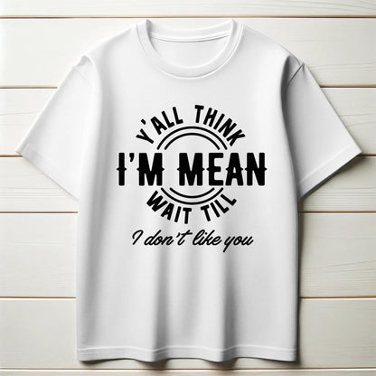Y’all Think I’m Mean T-Shirt – Funny Sass Quote Tee – “Wait Till I Don’t Like You” Attitude Shirt